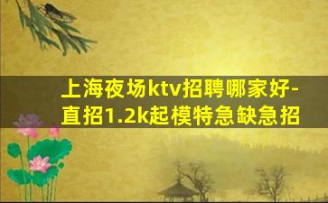 上海夜场ktv招聘哪家好-直招1.2k起模特急缺急招